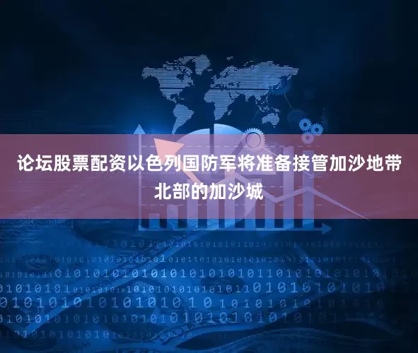 论坛股票配资以色列国防军将准备接管加沙地带北部的加沙城