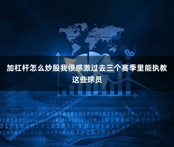 加杠杆怎么炒股我很感激过去三个赛季里能执教这些球员