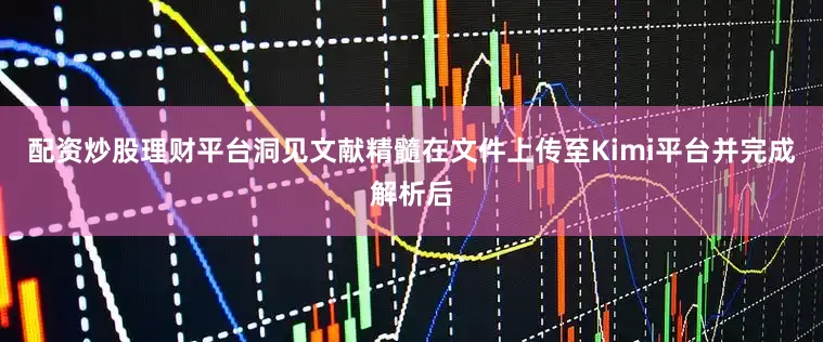 配资炒股理财平台洞见文献精髓在文件上传至Kimi平台并完成解析后