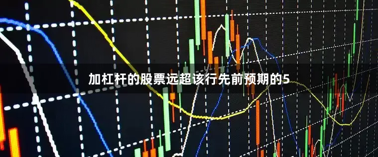 加杠杆的股票远超该行先前预期的5