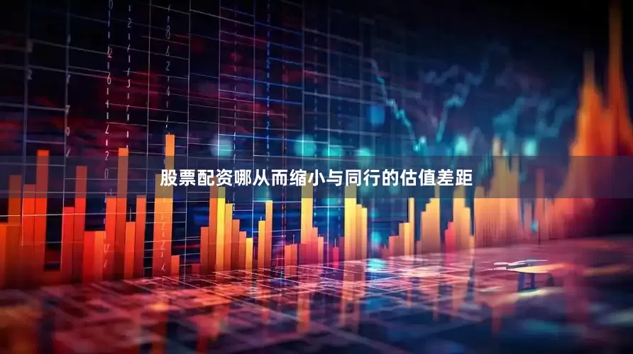 股票配资哪从而缩小与同行的估值差距