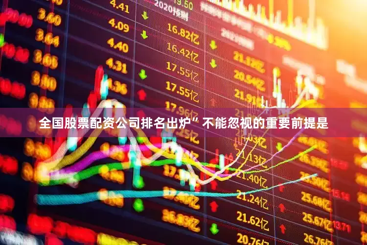 全国股票配资公司排名出炉”　　不能忽视的重要前提是