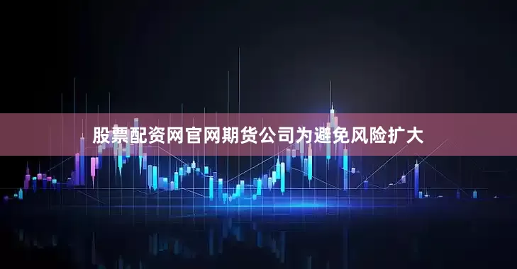 股票配资网官网期货公司为避免风险扩大
