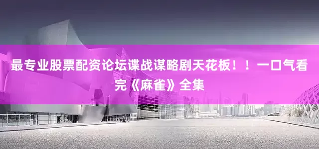 最专业股票配资论坛谍战谋略剧天花板！！一口气看完《麻雀》全集