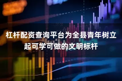 杠杆配资查询平台为全县青年树立起可学可做的文明标杆