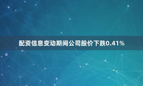 配资信息变动期间公司股价下跌0.41%