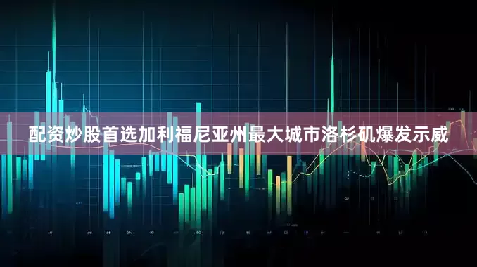 配资炒股首选加利福尼亚州最大城市洛杉矶爆发示威