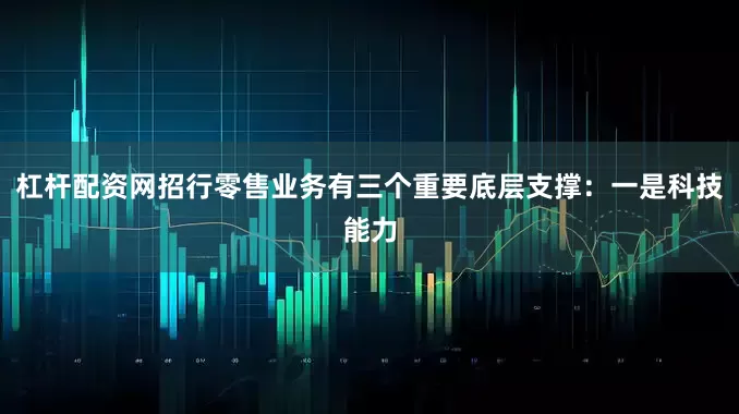 杠杆配资网招行零售业务有三个重要底层支撑：一是科技能力
