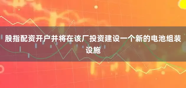 股指配资开户并将在该厂投资建设一个新的电池组装设施
