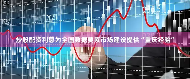 炒股配资利息为全国数据要素市场建设提供“重庆经验”