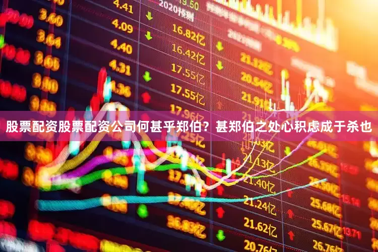 股票配资股票配资公司何甚乎郑伯？甚郑伯之处心积虑成于杀也