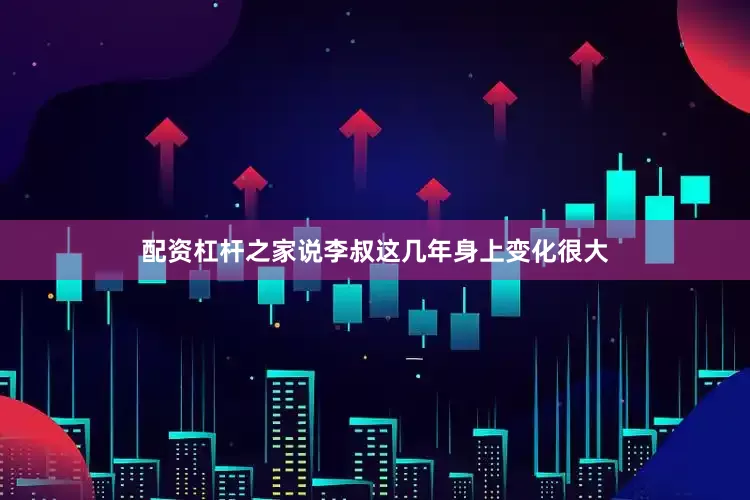 配资杠杆之家说李叔这几年身上变化很大
