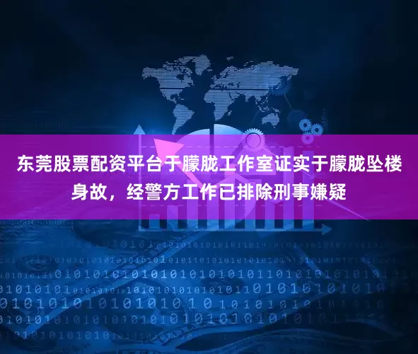 东莞股票配资平台于朦胧工作室证实于朦胧坠楼身故，经警方工作已排除刑事嫌疑