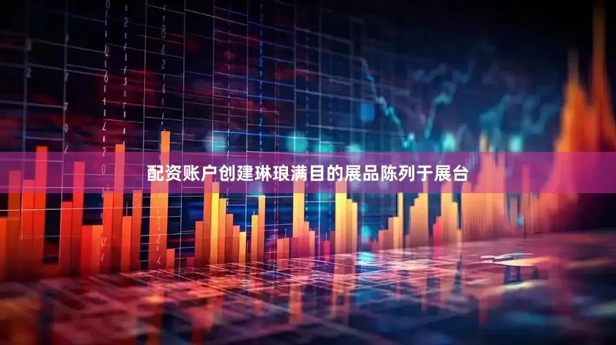 配资账户创建琳琅满目的展品陈列于展台