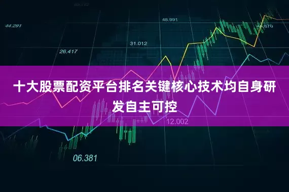 十大股票配资平台排名关键核心技术均自身研发自主可控