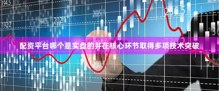 配资平台哪个是实盘的并在核心环节取得多项技术突破