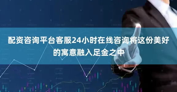 配资咨询平台客服24小时在线咨询将这份美好的寓意融入足金之中