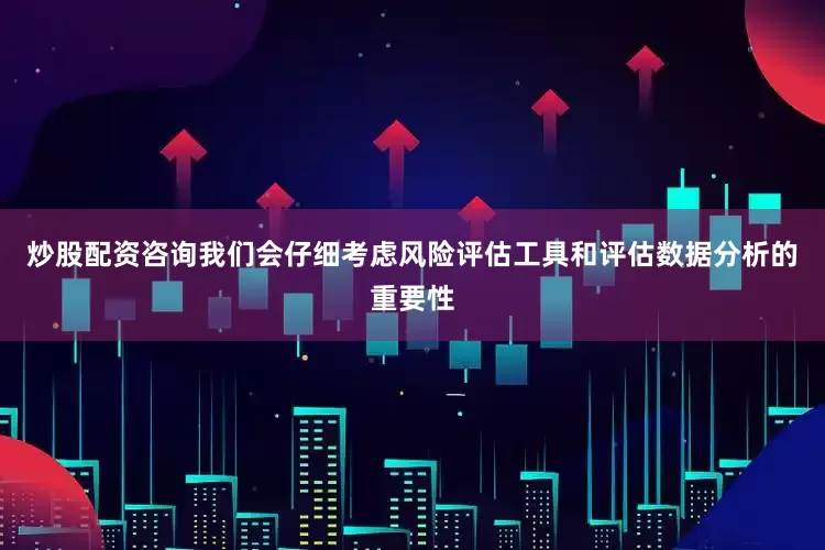 炒股配资咨询我们会仔细考虑风险评估工具和评估数据分析的重要性