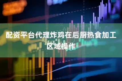 配资平台代理炸鸡在后厨热食加工区域操作