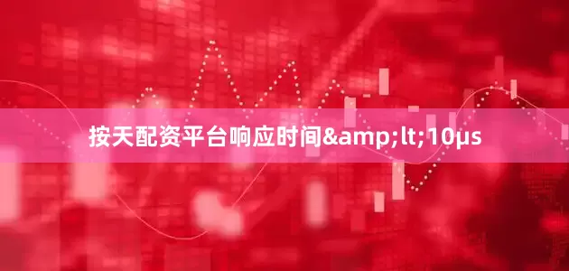 按天配资平台响应时间&lt;10μs