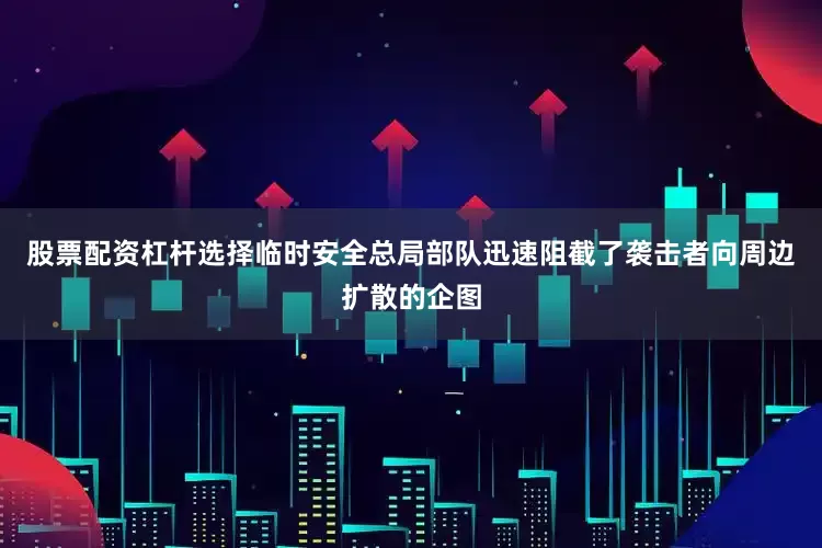 股票配资杠杆选择临时安全总局部队迅速阻截了袭击者向周边扩散的企图
