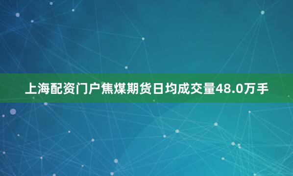 上海配资门户焦煤期货日均成交量48.0万手