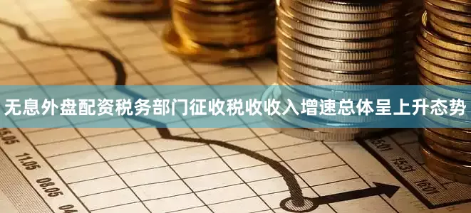 无息外盘配资税务部门征收税收收入增速总体呈上升态势
