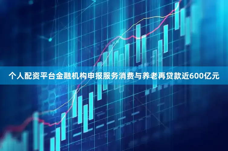 个人配资平台金融机构申报服务消费与养老再贷款近600亿元