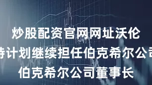 炒股配资官网网址沃伦・巴菲特计划继续担任伯克希尔公司董事长