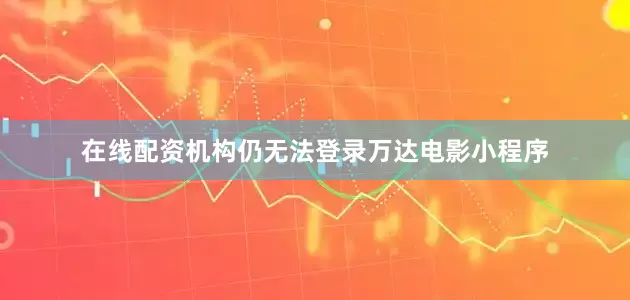 在线配资机构仍无法登录万达电影小程序