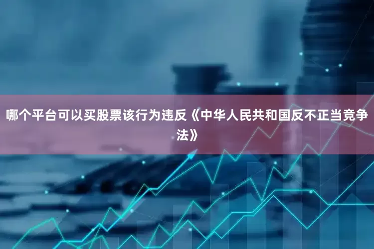 哪个平台可以买股票该行为违反《中华人民共和国反不正当竞争法》