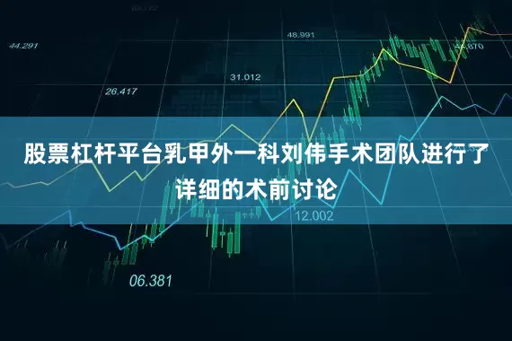 股票杠杆平台乳甲外一科刘伟手术团队进行了详细的术前讨论