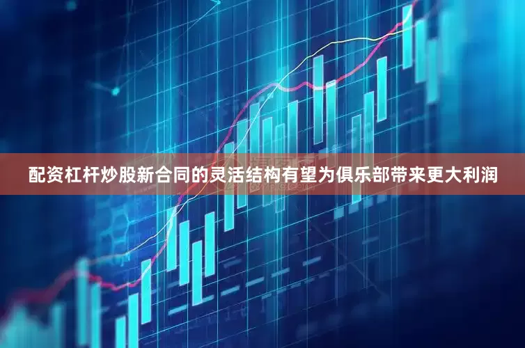 配资杠杆炒股新合同的灵活结构有望为俱乐部带来更大利润