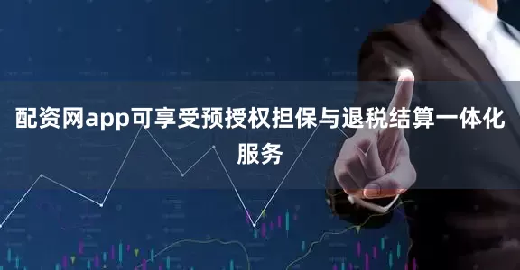 配资网app可享受预授权担保与退税结算一体化服务