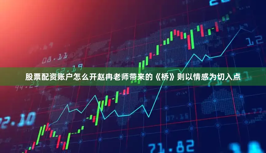 股票配资账户怎么开赵冉老师带来的《桥》则以情感为切入点