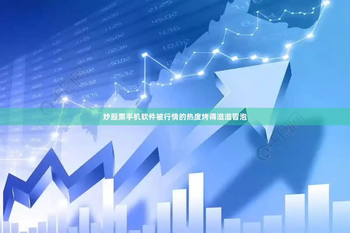 炒股票手机软件被行情的热度烤得滋滋冒泡