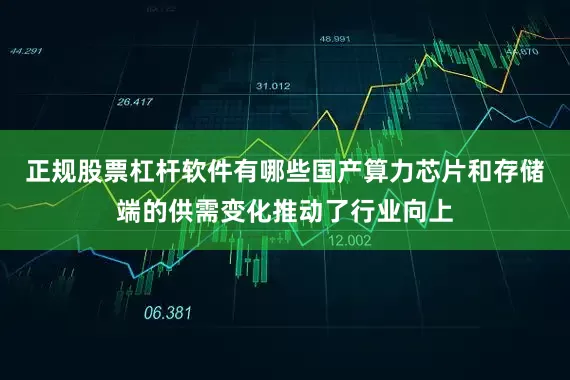 正规股票杠杆软件有哪些国产算力芯片和存储端的供需变化推动了行业向上