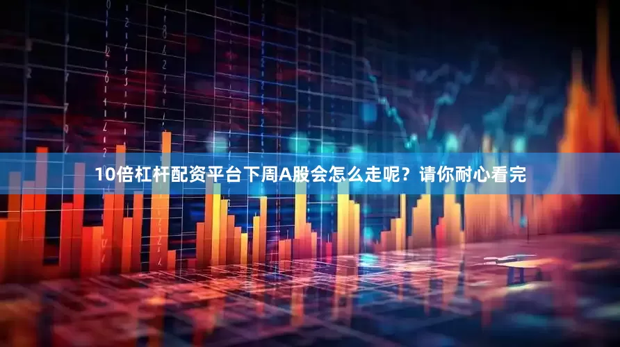 10倍杠杆配资平台下周A股会怎么走呢？请你耐心看完