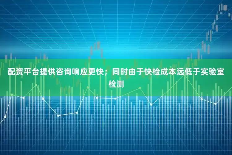 配资平台提供咨询响应更快；同时由于快检成本远低于实验室检测
