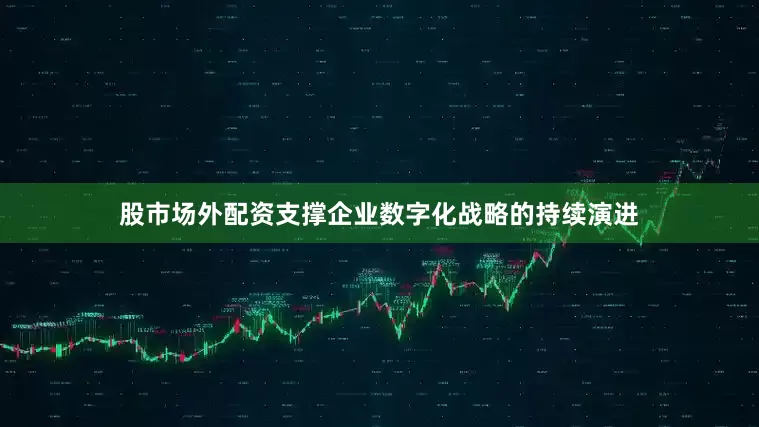 股市场外配资支撑企业数字化战略的持续演进