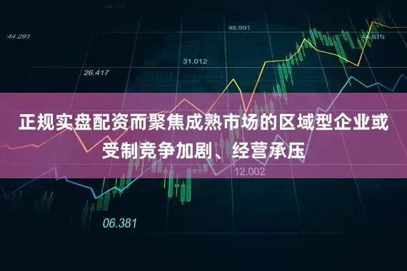 正规实盘配资而聚焦成熟市场的区域型企业或受制竞争加剧、经营承压