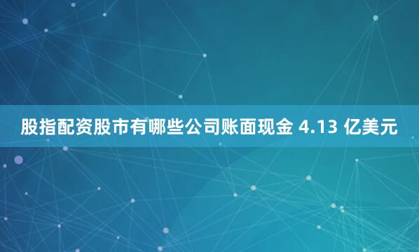 股指配资股市有哪些公司账面现金 4.13 亿美元