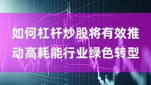如何杠杆炒股将有效推动高耗能行业绿色转型