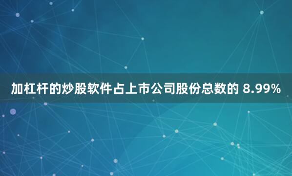 加杠杆的炒股软件占上市公司股份总数的 8.99%