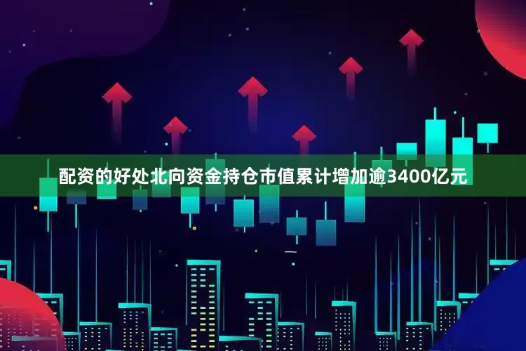 配资的好处北向资金持仓市值累计增加逾3400亿元