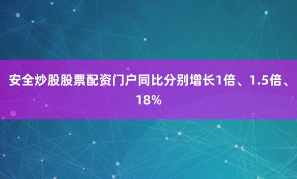 安全炒股股票配资门户同比分别增长1倍、1.5倍、18%