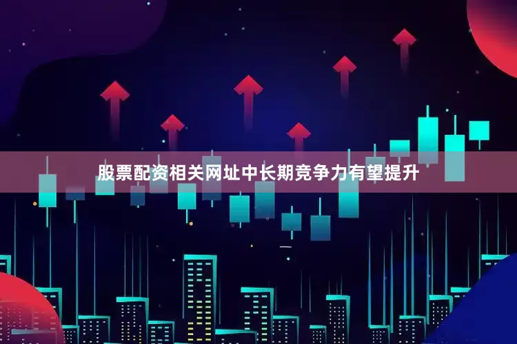 股票配资相关网址中长期竞争力有望提升
