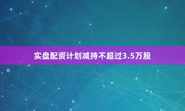 实盘配资计划减持不超过3.5万股