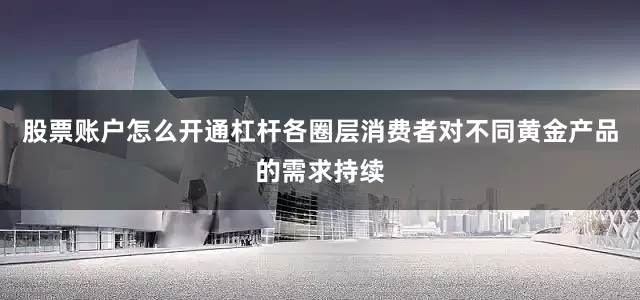 股票账户怎么开通杠杆各圈层消费者对不同黄金产品的需求持续