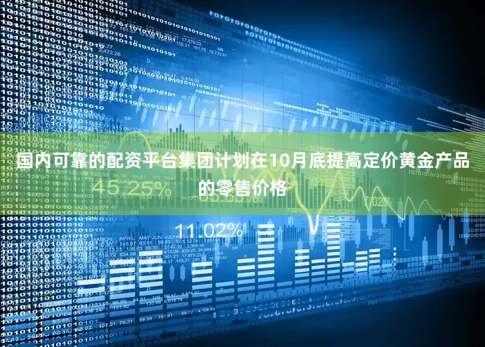 国内可靠的配资平台集团计划在10月底提高定价黄金产品的零售价格